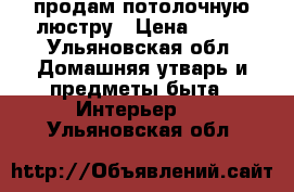 продам потолочную люстру › Цена ­ 500 - Ульяновская обл. Домашняя утварь и предметы быта » Интерьер   . Ульяновская обл.